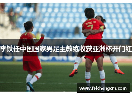 李铁任中国国家男足主教练收获亚洲杯开门红